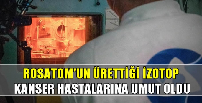 Rosatom'un ürettiği izotop kanser hastalarına umut oldu