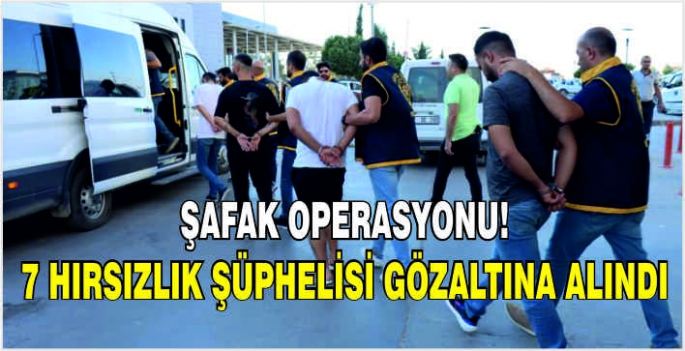 Şafak operasyonu! 7 hırsızlık şüphelisi gözaltına alındı