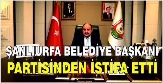  Şanlıurfa Belediye Başkanı partisinden istifa etti