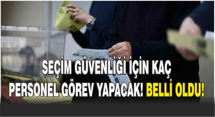 Seçim güvenliği için kaç personel görev yapacak! Belli oldu!