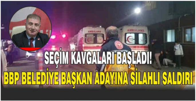 Seçim kavgaları başladı! BBP belediye başkan adayına silahlı saldırı