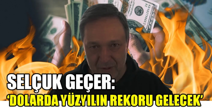 Selçuk Geçer, 'dolarda yüzyılın rekoru gelecek' dedi! Yutkunurken zorlanacaksınız