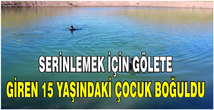 Serinlemek için gölete giren 15 yaşındaki çocuk boğuldu