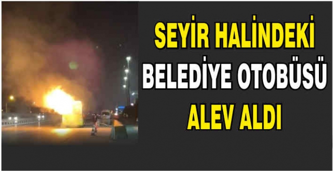 Seyir halindeki belediye otobüsü alev aldı