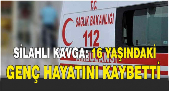  Silahlı kavga: 16 yaşındaki genç hayatını kaybetti