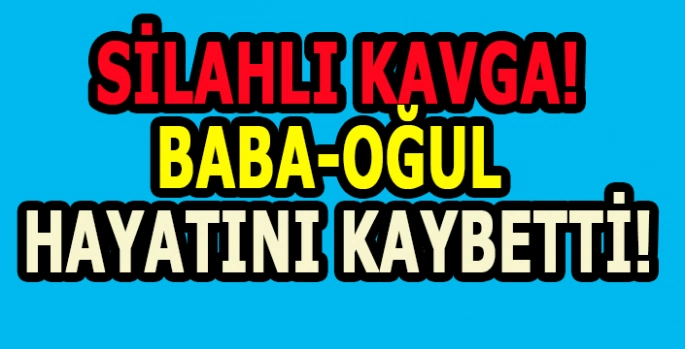 Silahlı kavga can aldı: Baba ve Oğul hayatını kaybetti!