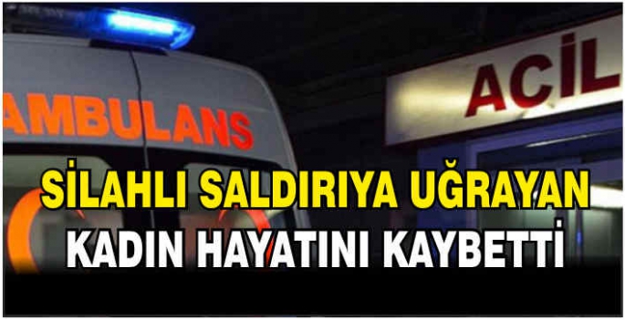 Silahlı saldırıya uğrayan kadın hayatını kaybetti