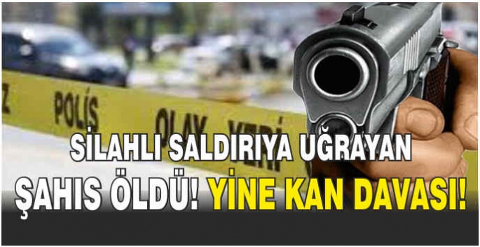 Silahlı saldırıya uğrayan şahıs öldü! Yine kan davası!