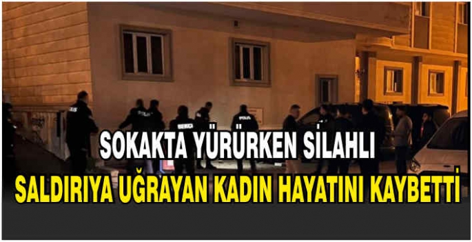 Sokakta yürürken silahlı saldırıya uğrayan kadın hayatını kaybetti