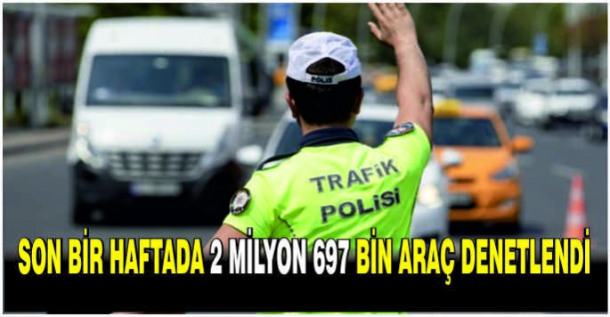 Son bir haftada 2 milyon 697 bin araç denetlendi