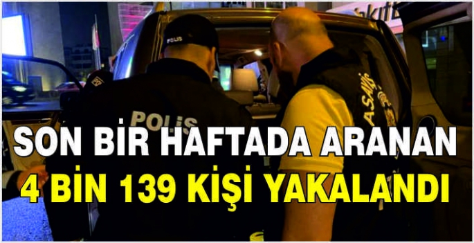 Son bir haftada aranan 4 bin 139 kişi yakalandı