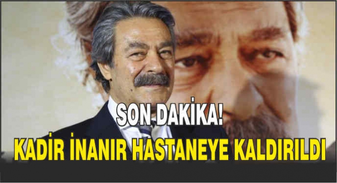 Son dakika! Kadir İnanır hastaneye kaldırıldı