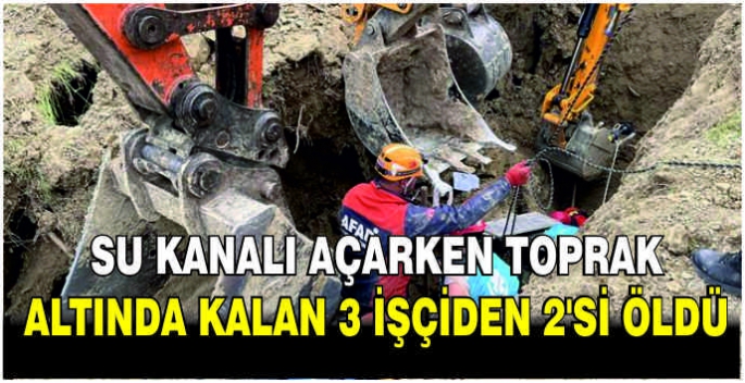 Su kanalı açarken toprak altında kalan 3 işçiden 2'si öldü