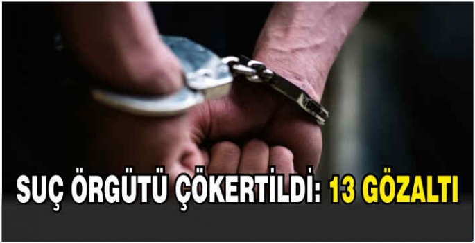  Suç örgütü çökertildi: 13 gözaltı