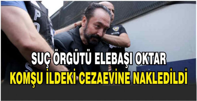 Suç örgütü elebaşı Oktar, komşu ildeki cezaevine nakledildi