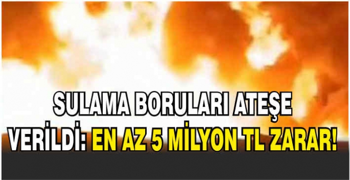  Sulama boruları ateşe verildi: En az 5 milyon TL zarar!