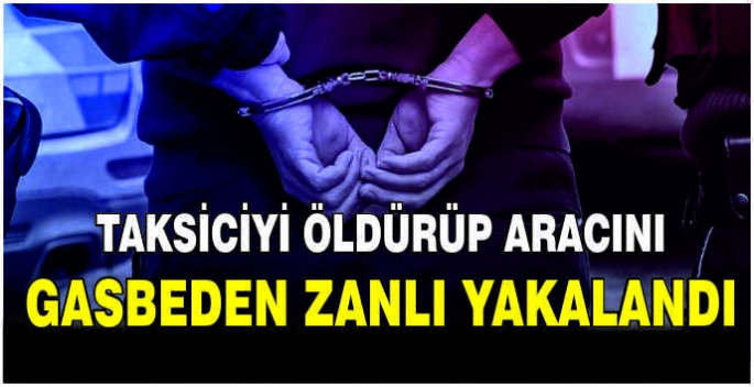 Taksiciyi öldürüp aracını gasbeden zanlı yakalandı