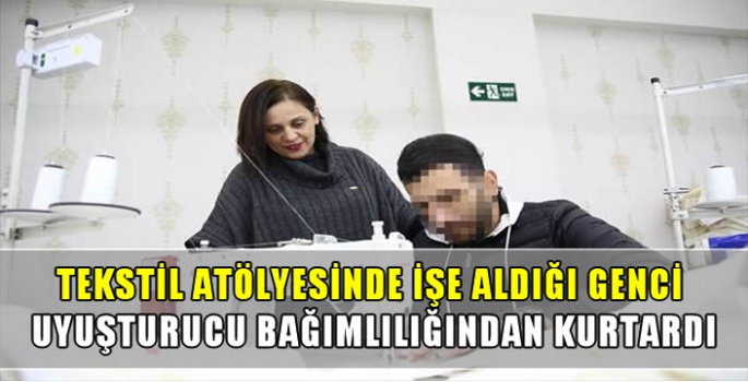 Tekstil atölyesinde işe aldığı genci uyuşturucu bağımlılığından kurtardı