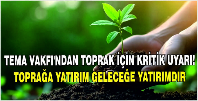 TEMA Vakfı'ndan toprak için kritik uyarı: Toprağa yatırım geleceğe yatırımdır!