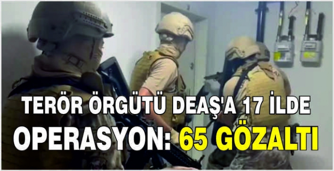 Terör örgütü DEAŞ'a 17 ilde operasyon: 65 gözaltı