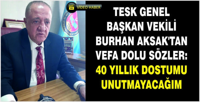 TESK Genel Başkan Vekili Burhan Aksak’tan vefa dolu sözler: 40 yıllık dostumu unutmayacağım