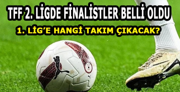 TFF 2. Lig Finalistleri belli oldu: 1. Lig’e çıkacak son takım kim olacak?