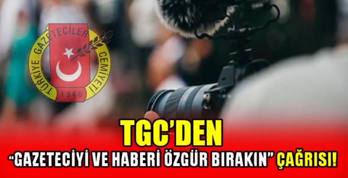 TGC’den “Gazeteciyi ve haberi özgür bırakın” çağrısı!