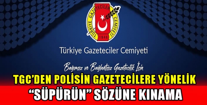 TGC’den polisin gazetecilere yönelik “süpürün” sözüne kınama