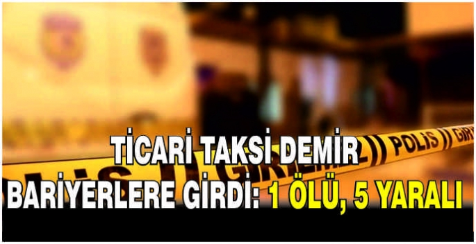  Ticari taksi demir bariyerlere girdi: 1 ölü, 5 yaralı