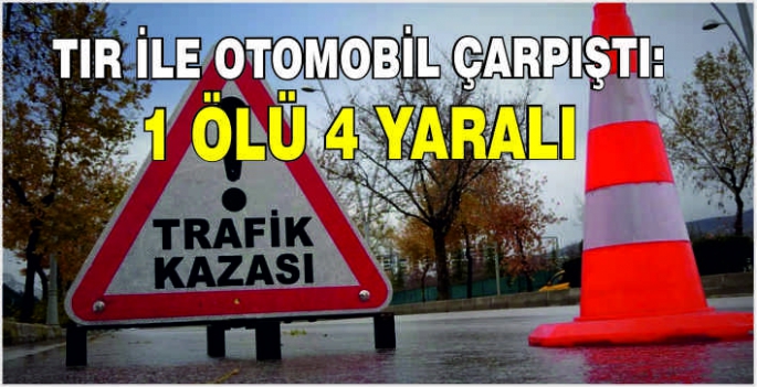 Tır ile otomobil çarpıştı: 1 ölü 4 yaralı