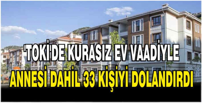 ‘TOKİ’de kurasız ev’ vaadiyle annesi dahil 33 kişiyi dolandırdı