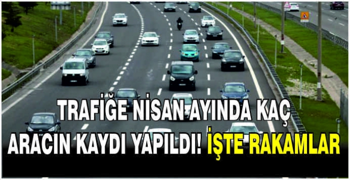 Trafiğe Nisan ayında kaç aracın kaydı yapıldı! İşte rakamlar