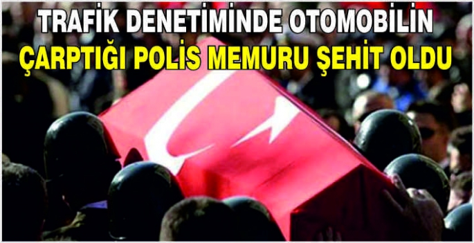 Trafik denetiminde otomobilin çarptığı polis memuru şehit oldu