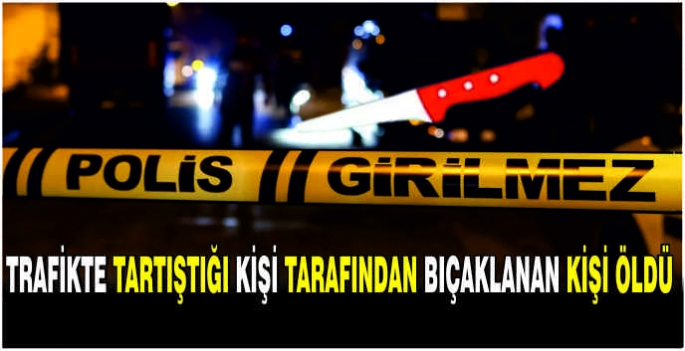 Trafikte tartıştığı kişi tarafından bıçaklanan kişi öldü