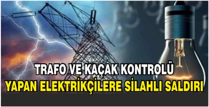  Trafo ve kaçak kontrolü yapan elektrikçilere silahlı saldırı