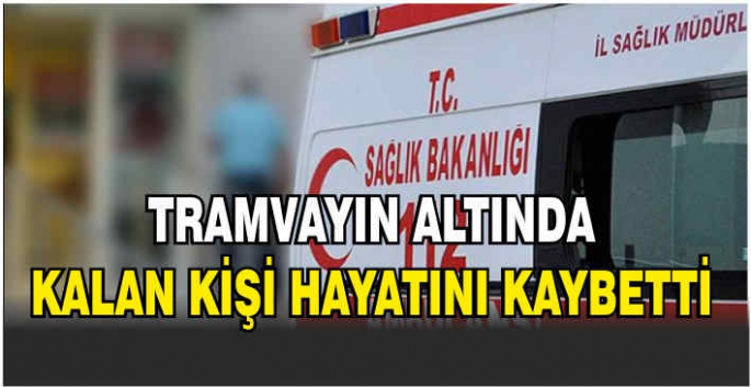 Tramvayın altında kalan kişi hayatını kaybetti