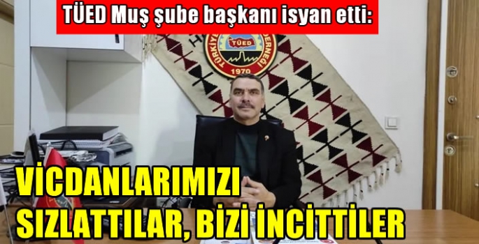 TÜED Muş şube başkanı isyan etti: Vicdanlarımızı sızlattılar, bizi incittiler