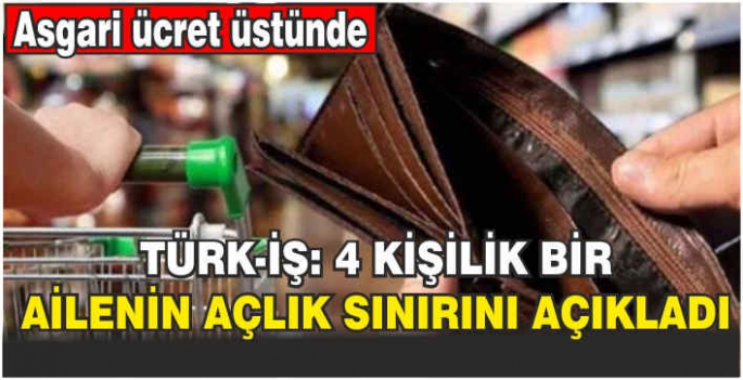 Türk-İş: 4 kişilik bir ailenin açlık sınırını açıkladı! Asgari ücret üstünde