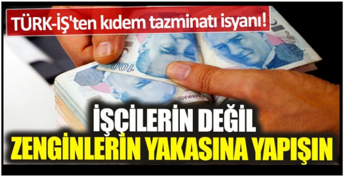 TÜRK-İŞ'ten kıdem tazminatı isyanı! İşçilerin değil zenginlerin yakasına yapışın