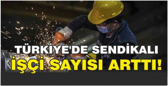 Türkiye'de sendikalı işçi sayısı arttı!