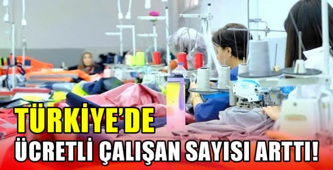 Türkiye’de ücretli çalışan sayısı arttı!