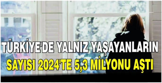 Türkiye'de yalnız yaşayanların sayısı 2024'te 5,3 milyonu aştı