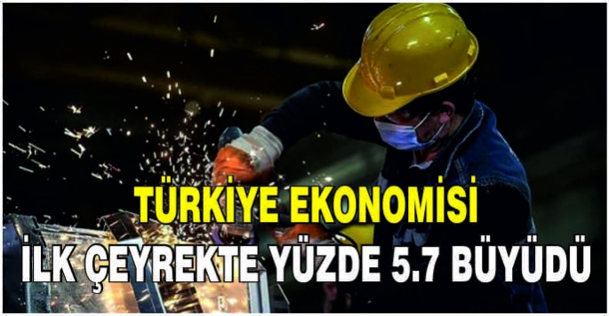 Türkiye ekonomisi ilk çeyrekte yüzde 5,7 büyüdü