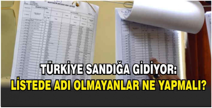 Türkiye sandığa gidiyor: Listede adı olmayanlar ne yapmalı?