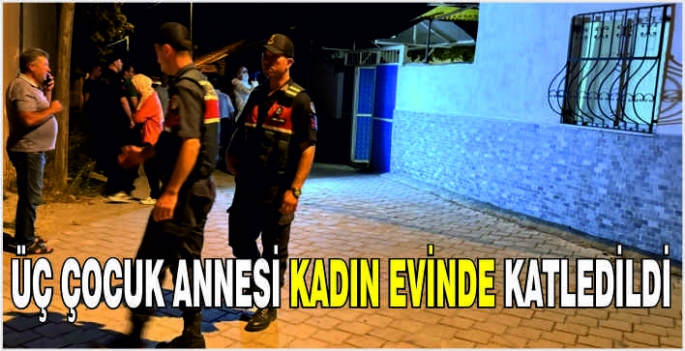 Üç çocuk annesi kadın evinde katledildi