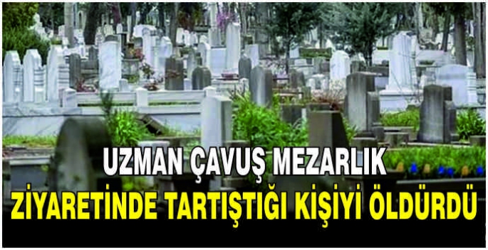 Uzman çavuş mezarlık ziyaretinde tartıştığı kişiyi öldürdü