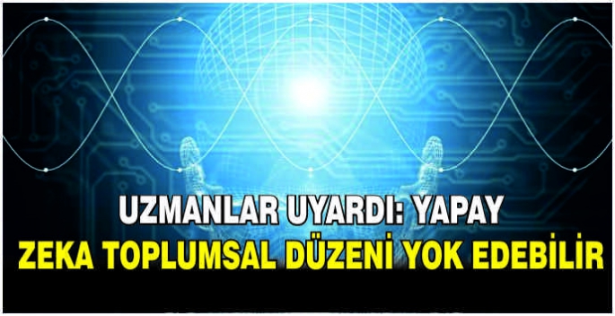 Uzmanlar uyardı: Yapay zeka toplumsal düzeni yok edebilir