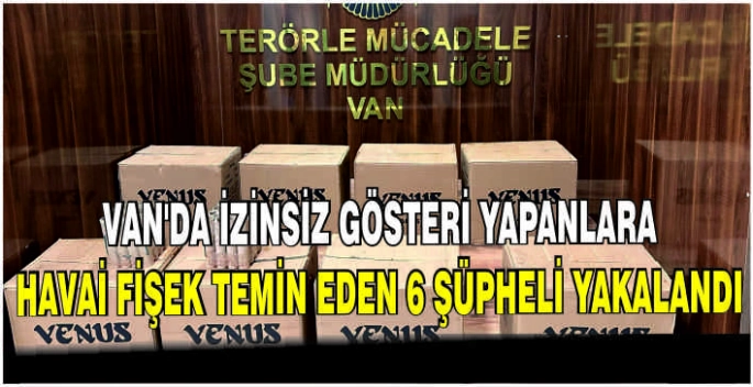 Van'da izinsiz gösteri yapanlara havai fişek temin eden 6 şüpheli yakalandı