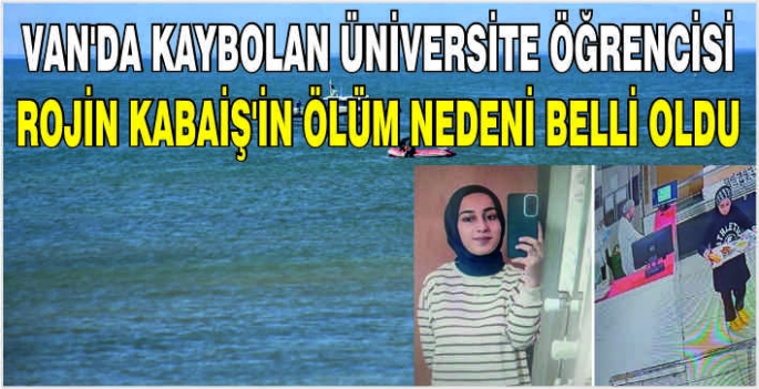 Van'da kaybolan üniversite öğrencisi Rojin Kabaiş'in ölüm nedeni belli oldu