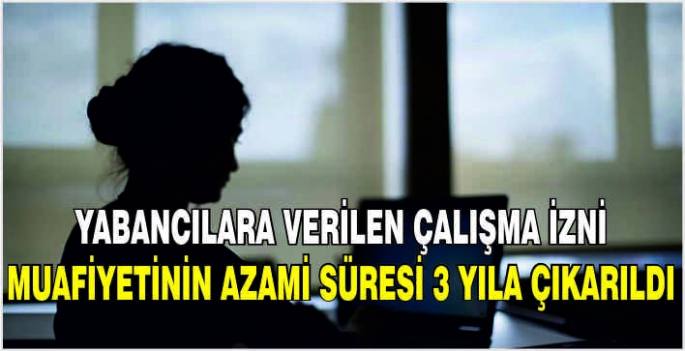 Yabancılara verilen çalışma izni muafiyetinin azami süresi 3 yıla çıkarıldı